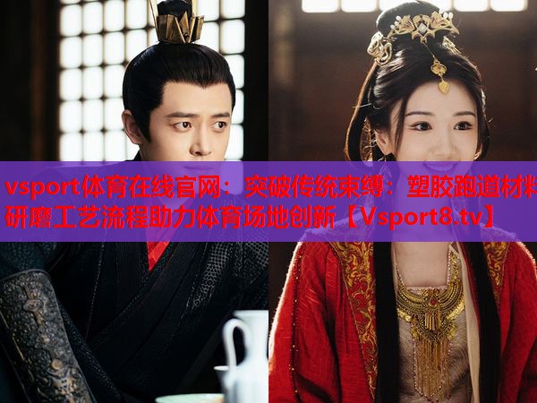 <strong>vsport體育在線(xiàn)官網(wǎng)：突破傳統(tǒng)束縛：塑膠跑道材料研磨工藝流程助力體育場(chǎng)地創(chuàng)新</strong>